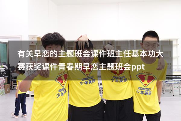 有关早恋的主题班会课件  班主任基本功大赛获奖课件（青春期早恋主题班会ppt）